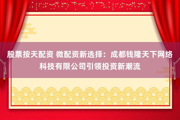 股票按天配资 微配资新选择：成都钱隆天下网络科技有限公司引领投资新潮流
