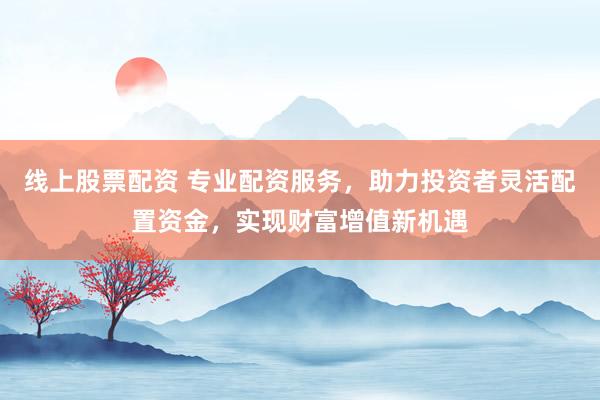 线上股票配资 专业配资服务，助力投资者灵活配置资金，实现财富增值新机遇