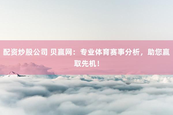配资炒股公司 贝赢网：专业体育赛事分析，助您赢取先机！