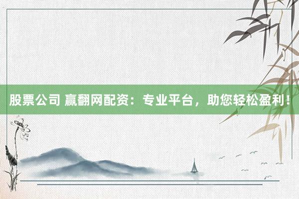 股票公司 赢翻网配资：专业平台，助您轻松盈利！