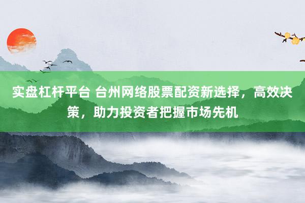 实盘杠杆平台 台州网络股票配资新选择，高效决策，助力投资者把握市场先机