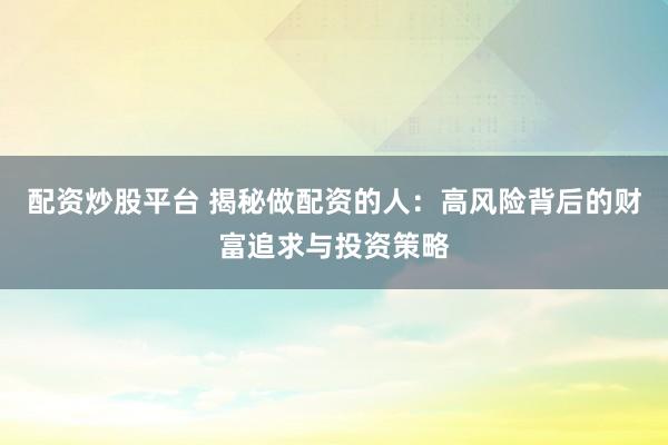 配资炒股平台 揭秘做配资的人：高风险背后的财富追求与投资策略