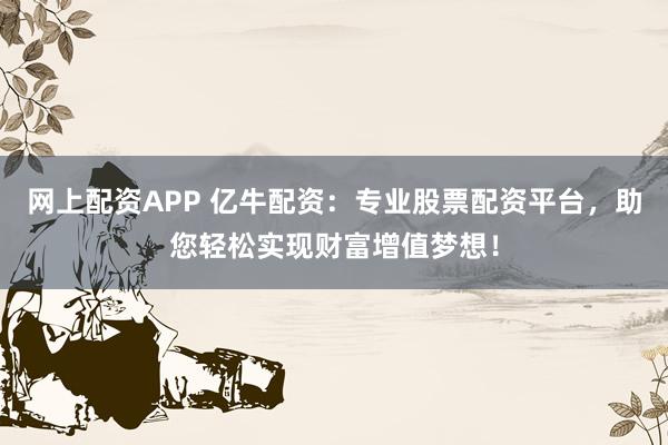 网上配资APP 亿牛配资：专业股票配资平台，助您轻松实现财富增值梦想！
