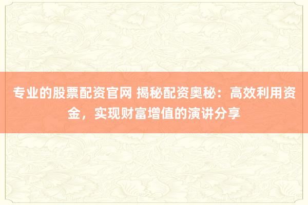 专业的股票配资官网 揭秘配资奥秘：高效利用资金，实现财富增值的演讲分享
