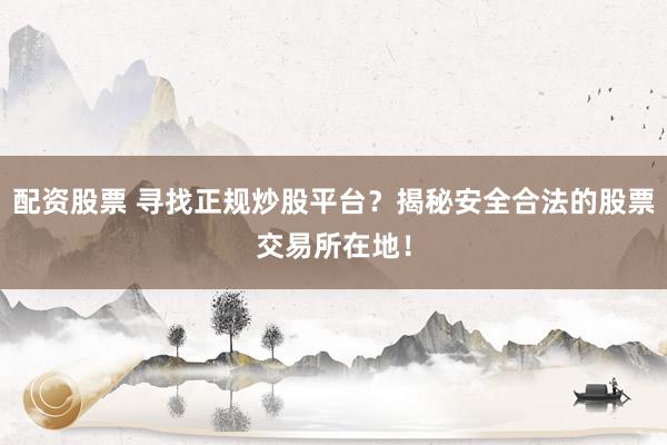 配资股票 寻找正规炒股平台？揭秘安全合法的股票交易所在地！
