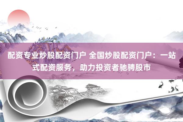 配资专业炒股配资门户 全国炒股配资门户：一站式配资服务，助力投资者驰骋股市
