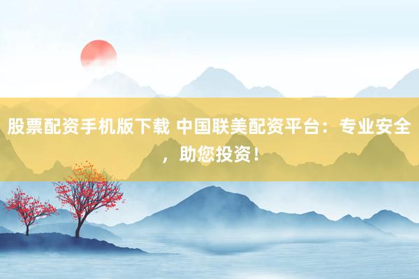 股票配资手机版下载 中国联美配资平台：专业安全，助您投资！