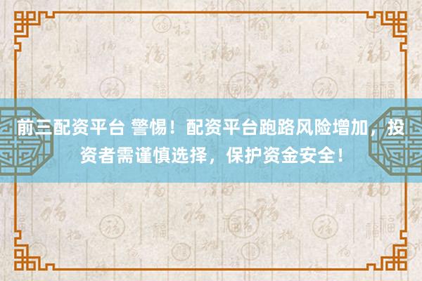 前三配资平台 警惕！配资平台跑路风险增加，投资者需谨慎选择，保护资金安全！