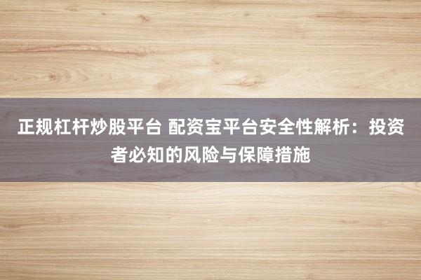 正规杠杆炒股平台 配资宝平台安全性解析：投资者必知的风险与保障措施
