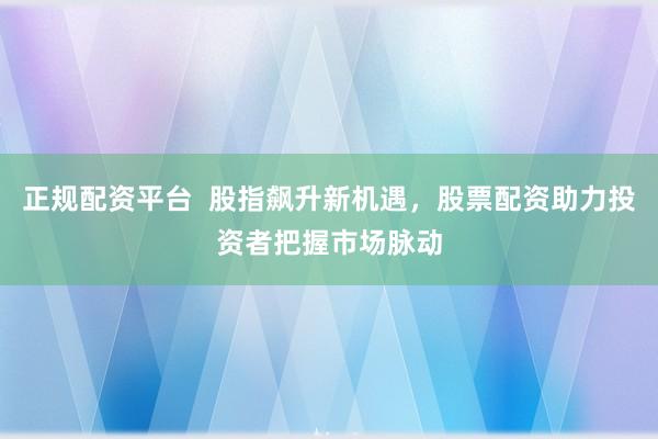 正规配资平台  股指飙升新机遇，股票配资助力投资者把握市场脉动