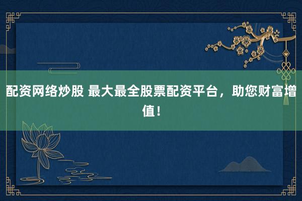 配资网络炒股 最大最全股票配资平台，助您财富增值！