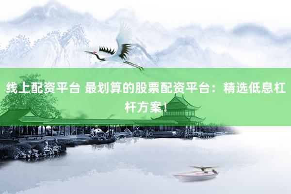 线上配资平台 最划算的股票配资平台：精选低息杠杆方案！