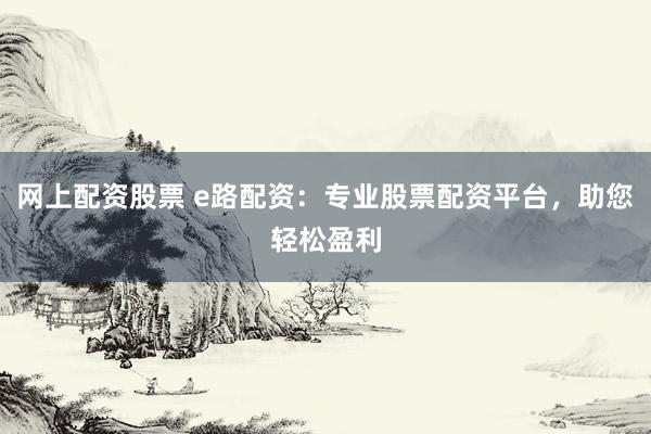 网上配资股票 e路配资：专业股票配资平台，助您轻松盈利