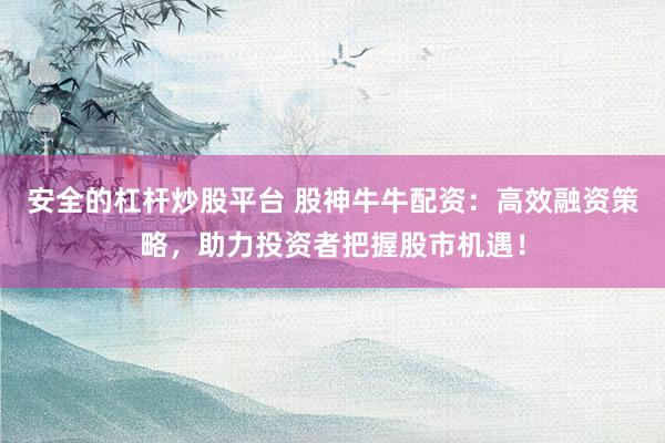 安全的杠杆炒股平台 股神牛牛配资：高效融资策略，助力投资者把握股市机遇！