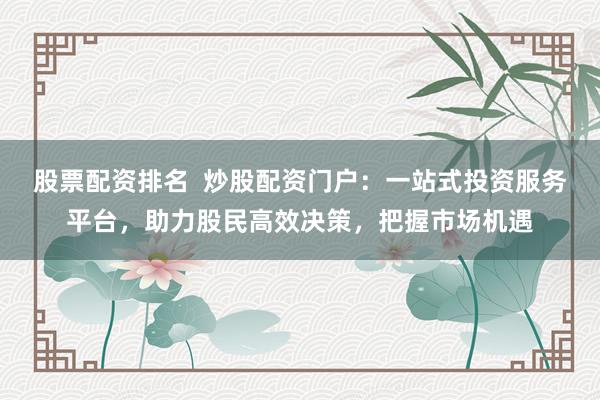 股票配资排名  炒股配资门户：一站式投资服务平台，助力股民高效决策，把握市场机遇