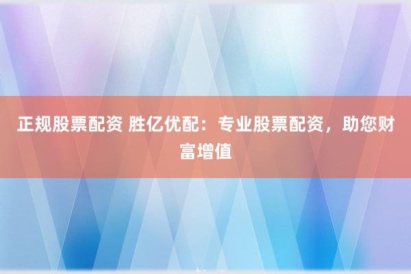 正规股票配资 胜亿优配：专业股票配资，助您财富增值