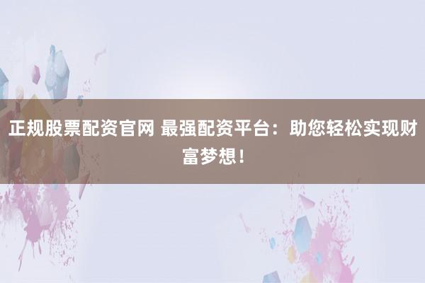 正规股票配资官网 最强配资平台：助您轻松实现财富梦想！