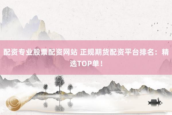 配资专业股票配资网站 正规期货配资平台排名：精选TOP单！