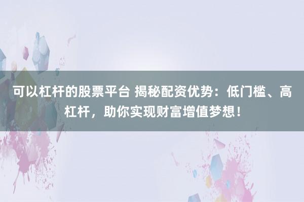 可以杠杆的股票平台 揭秘配资优势：低门槛、高杠杆，助你实现财富增值梦想！