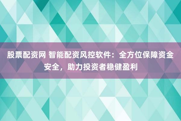 股票配资网 智能配资风控软件：全方位保障资金安全，助力投资者稳健盈利
