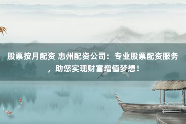 股票按月配资 惠州配资公司：专业股票配资服务，助您实现财富增值梦想！