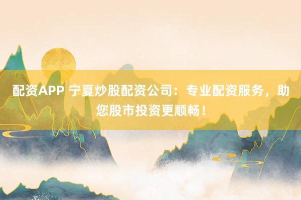 配资APP 宁夏炒股配资公司：专业配资服务，助您股市投资更顺畅！