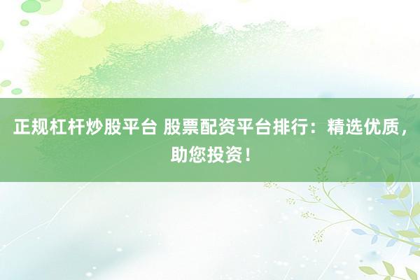 正规杠杆炒股平台 股票配资平台排行：精选优质，助您投资！