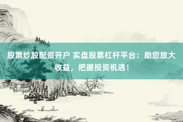 股票炒股配资开户 实盘股票杠杆平台：助您放大收益，把握投资机遇！