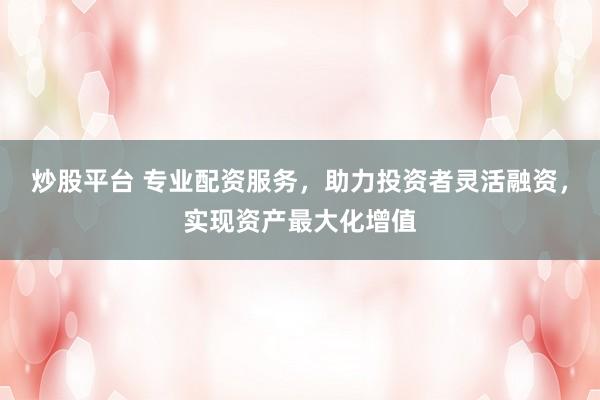 炒股平台 专业配资服务，助力投资者灵活融资，实现资产最大化增值