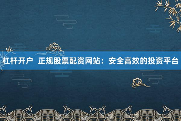 杠杆开户  正规股票配资网站：安全高效的投资平台