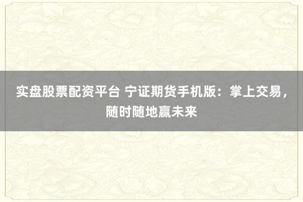 实盘股票配资平台 宁证期货手机版：掌上交易，随时随地赢未来