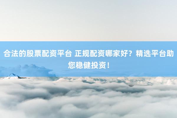 合法的股票配资平台 正规配资哪家好？精选平台助您稳健投资！