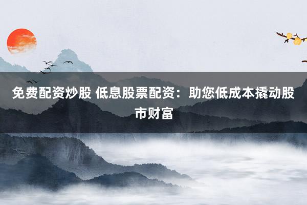 免费配资炒股 低息股票配资：助您低成本撬动股市财富