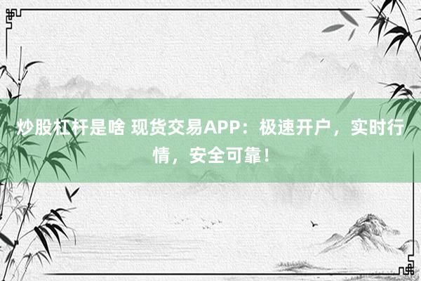 炒股杠杆是啥 现货交易APP：极速开户，实时行情，安全可靠！
