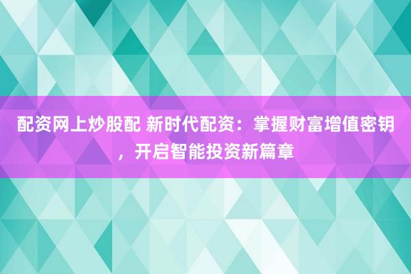 配资网上炒股配 新时代配资：掌握财富增值密钥，开启智能投资新篇章