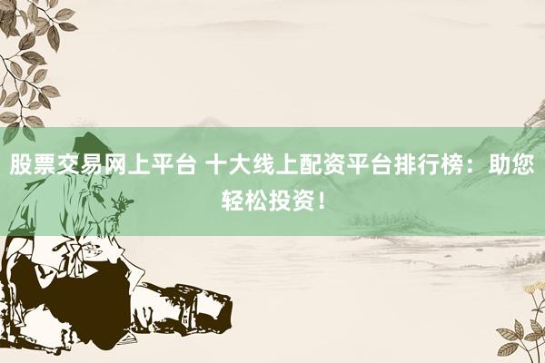 股票交易网上平台 十大线上配资平台排行榜：助您轻松投资！