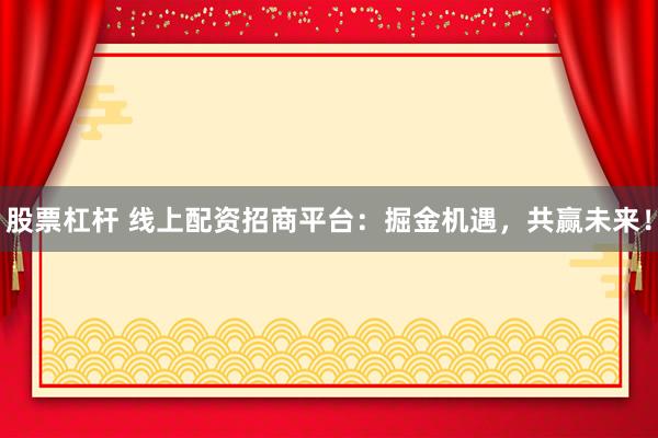股票杠杆 线上配资招商平台：掘金机遇，共赢未来！