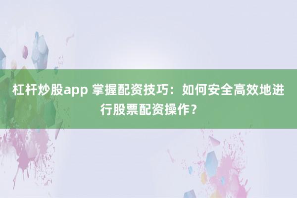 杠杆炒股app 掌握配资技巧：如何安全高效地进行股票配资操作？