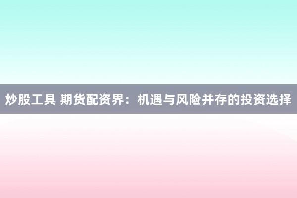 炒股工具 期货配资界：机遇与风险并存的投资选择