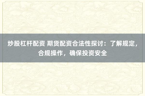 炒股杠杆配资 期货配资合法性探讨：了解规定，合规操作，确保投资安全