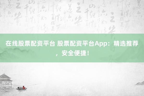 在线股票配资平台 股票配资平台App：精选推荐，安全便捷！