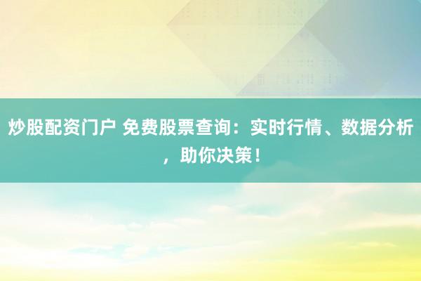 炒股配资门户 免费股票查询：实时行情、数据分析，助你决策！