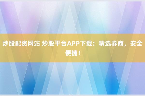 炒股配资网站 炒股平台APP下载：精选券商，安全便捷！