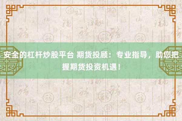 安全的杠杆炒股平台 期货投顾：专业指导，助您把握期货投资机遇！