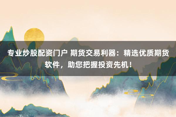 专业炒股配资门户 期货交易利器：精选优质期货软件，助您把握投资先机！