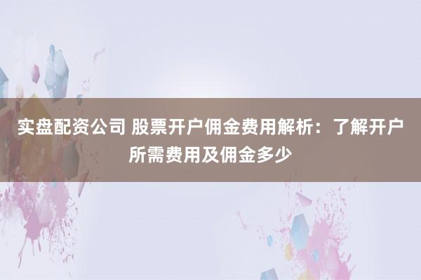 实盘配资公司 股票开户佣金费用解析：了解开户所需费用及佣金多少
