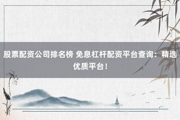 股票配资公司排名榜 免息杠杆配资平台查询：精选优质平台！