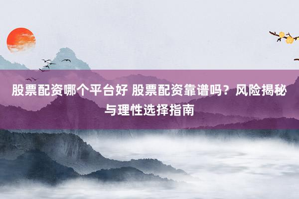 股票配资哪个平台好 股票配资靠谱吗？风险揭秘与理性选择指南