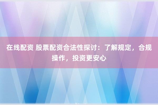 在线配资 股票配资合法性探讨：了解规定，合规操作，投资更安心