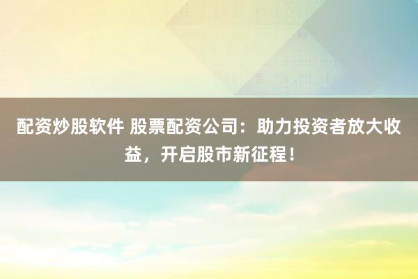 配资炒股软件 股票配资公司：助力投资者放大收益，开启股市新征程！